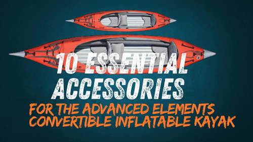 10 Essential Accessories For The Advanced Elements Convertible Inflatable Kayak